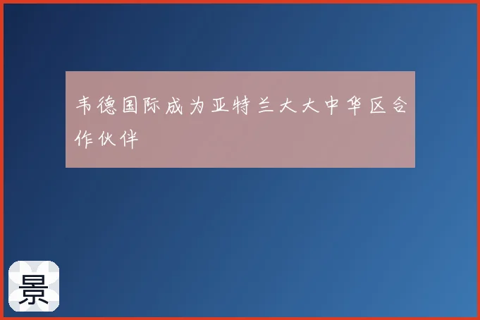 韦德国际成为亚特兰大大中华区合作伙伴
